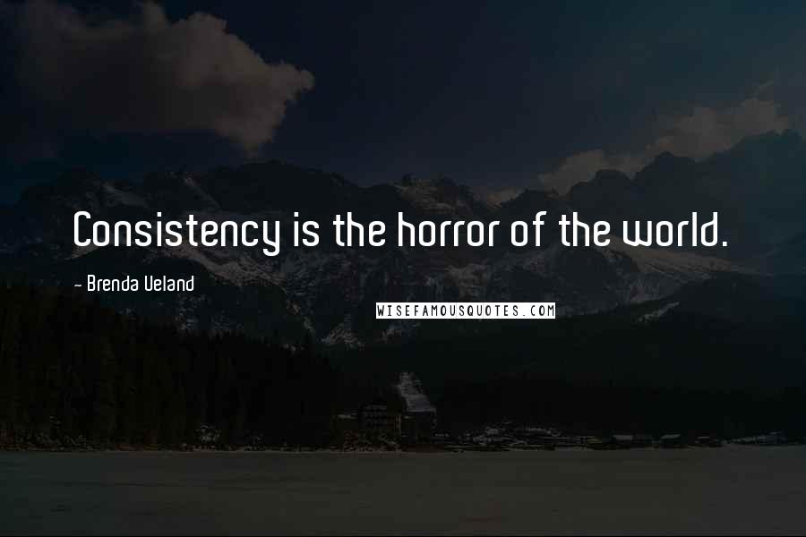 Brenda Ueland Quotes: Consistency is the horror of the world.