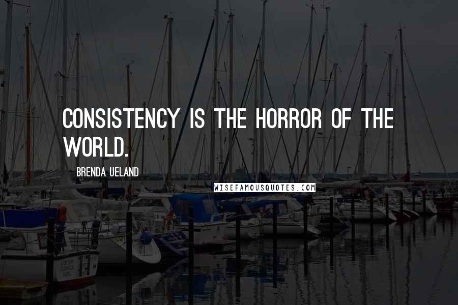 Brenda Ueland Quotes: Consistency is the horror of the world.