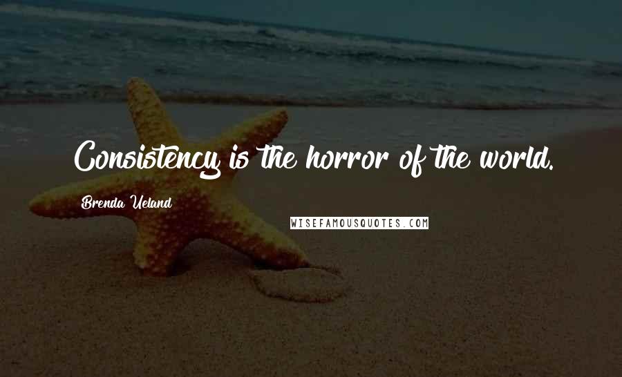 Brenda Ueland Quotes: Consistency is the horror of the world.