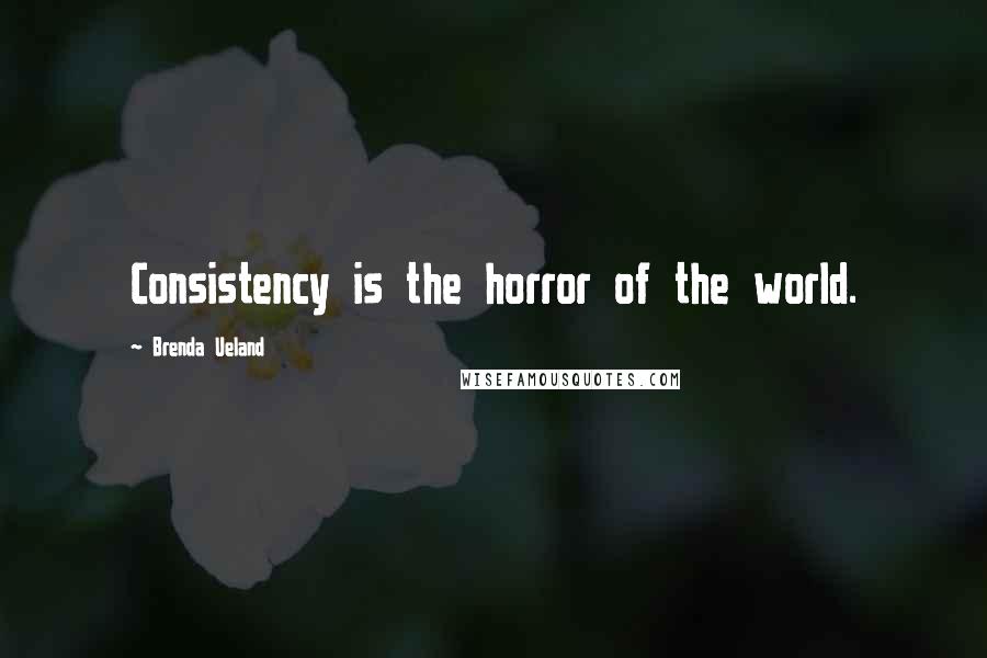 Brenda Ueland Quotes: Consistency is the horror of the world.