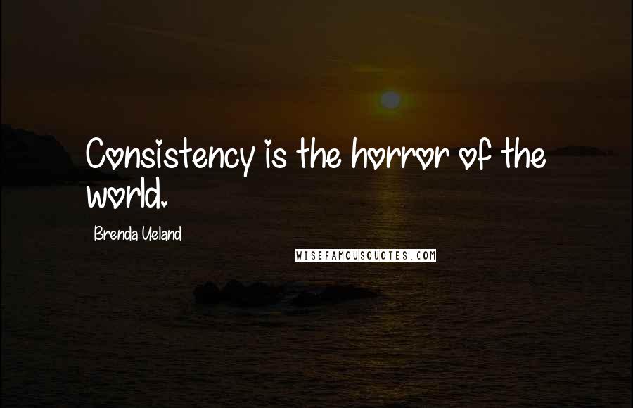 Brenda Ueland Quotes: Consistency is the horror of the world.