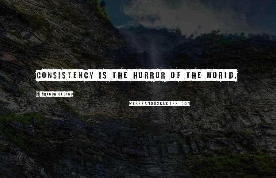 Brenda Ueland Quotes: Consistency is the horror of the world.