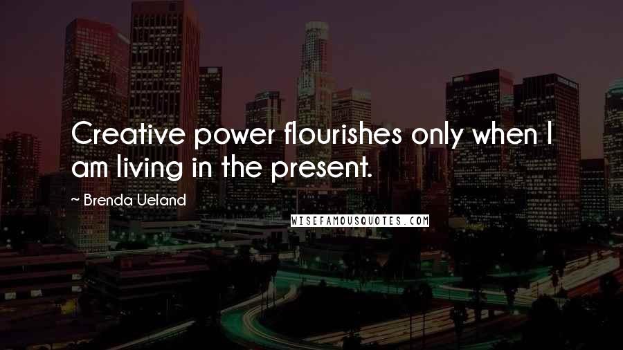 Brenda Ueland Quotes: Creative power flourishes only when I am living in the present.