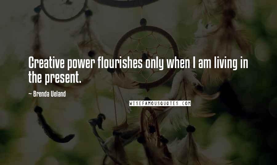 Brenda Ueland Quotes: Creative power flourishes only when I am living in the present.