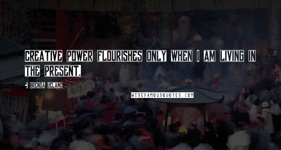 Brenda Ueland Quotes: Creative power flourishes only when I am living in the present.