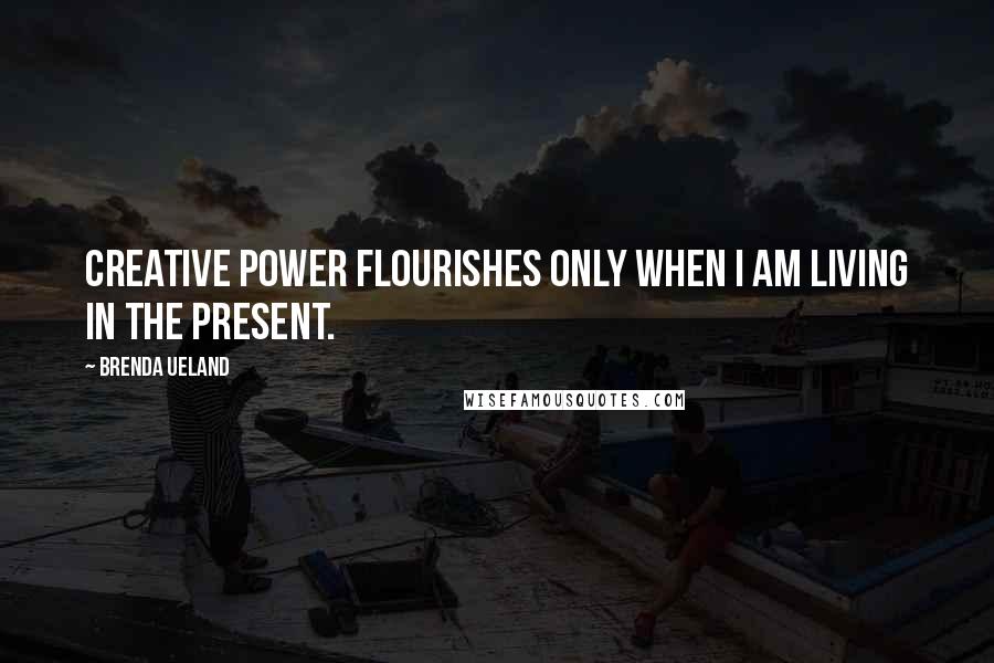 Brenda Ueland Quotes: Creative power flourishes only when I am living in the present.