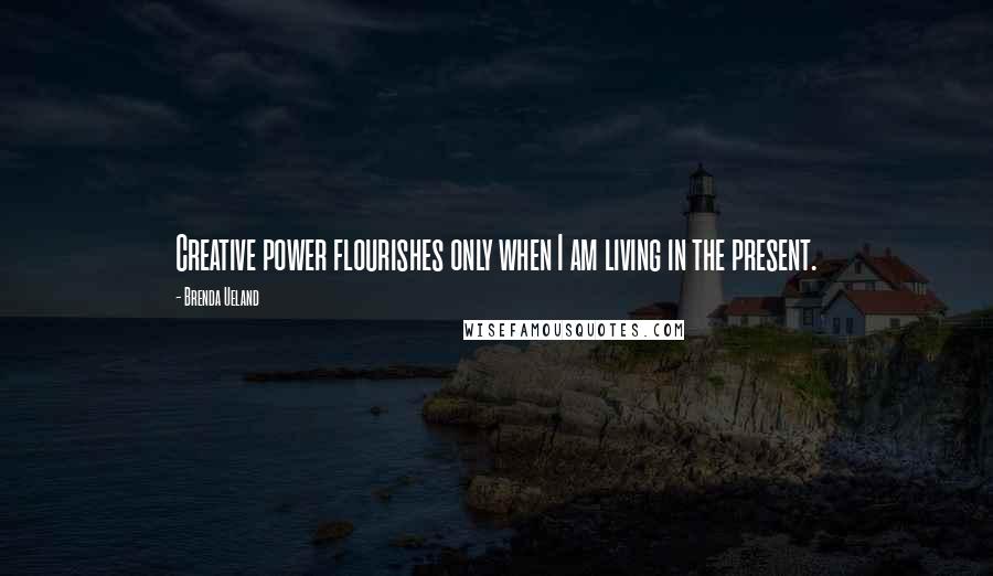 Brenda Ueland Quotes: Creative power flourishes only when I am living in the present.