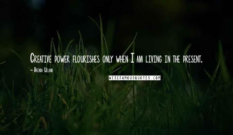 Brenda Ueland Quotes: Creative power flourishes only when I am living in the present.