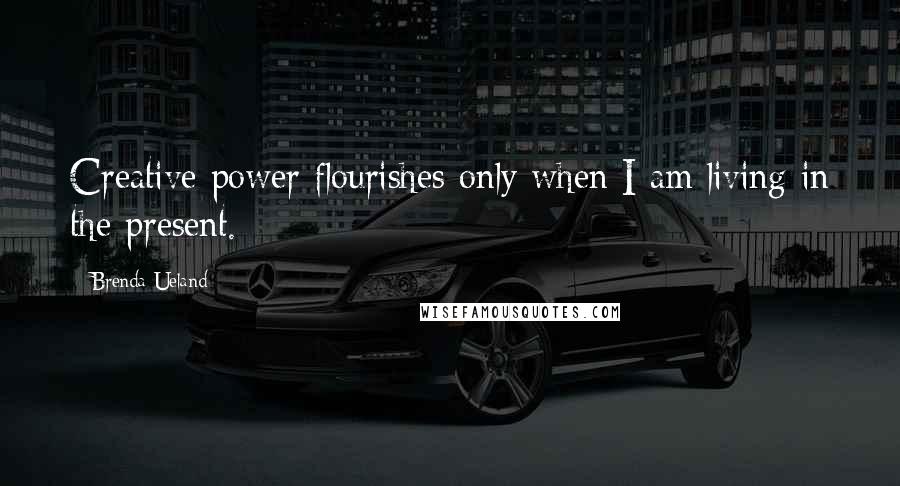 Brenda Ueland Quotes: Creative power flourishes only when I am living in the present.