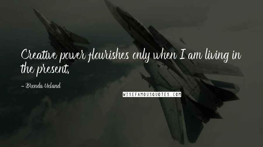 Brenda Ueland Quotes: Creative power flourishes only when I am living in the present.