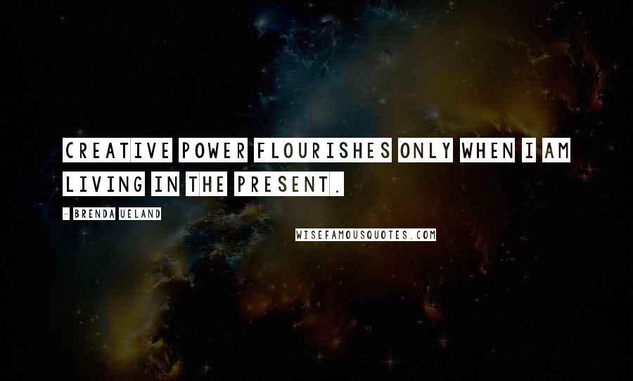 Brenda Ueland Quotes: Creative power flourishes only when I am living in the present.