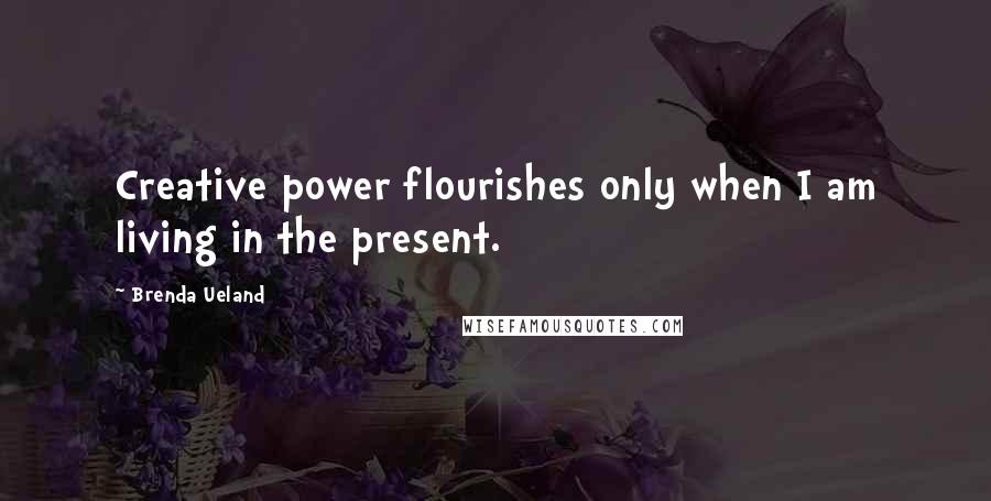 Brenda Ueland Quotes: Creative power flourishes only when I am living in the present.