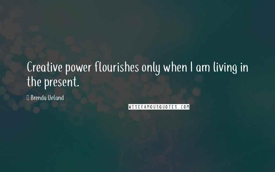 Brenda Ueland Quotes: Creative power flourishes only when I am living in the present.