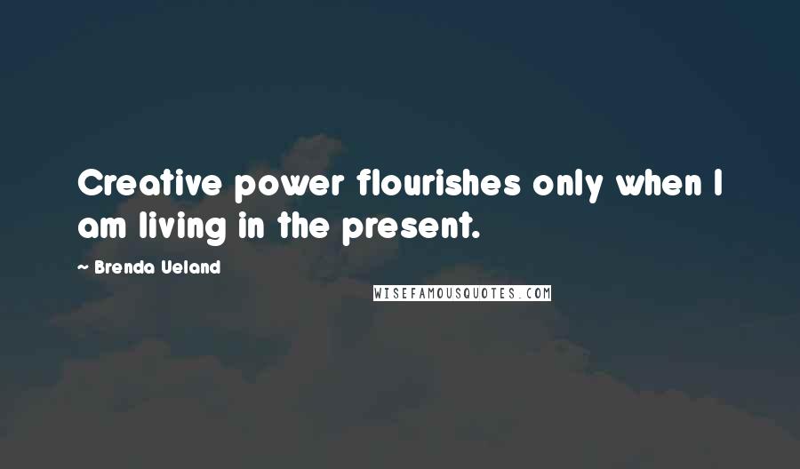 Brenda Ueland Quotes: Creative power flourishes only when I am living in the present.