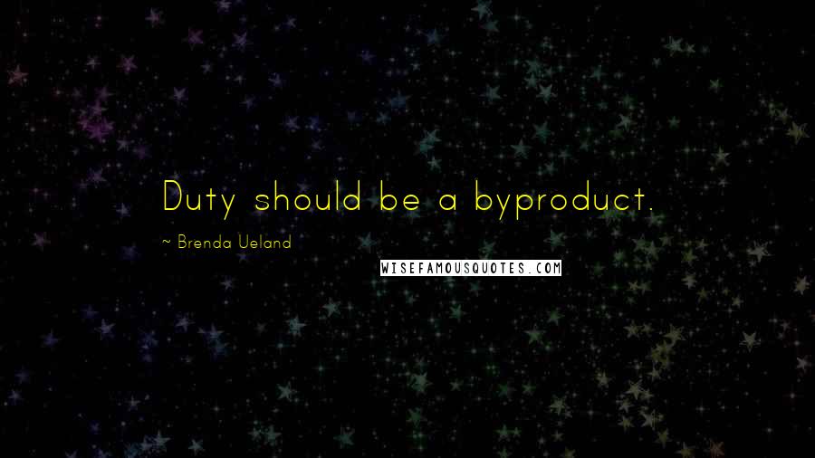 Brenda Ueland Quotes: Duty should be a byproduct.