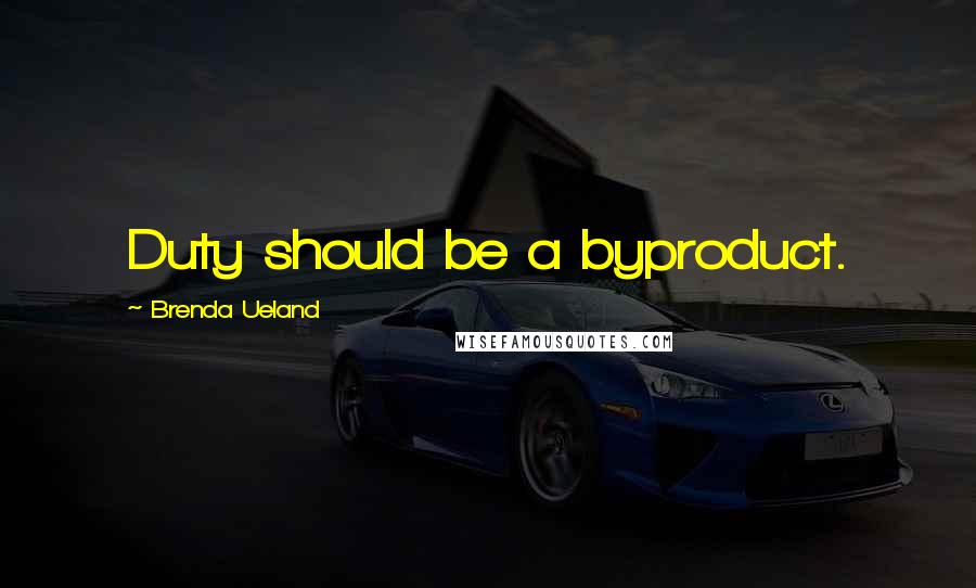 Brenda Ueland Quotes: Duty should be a byproduct.