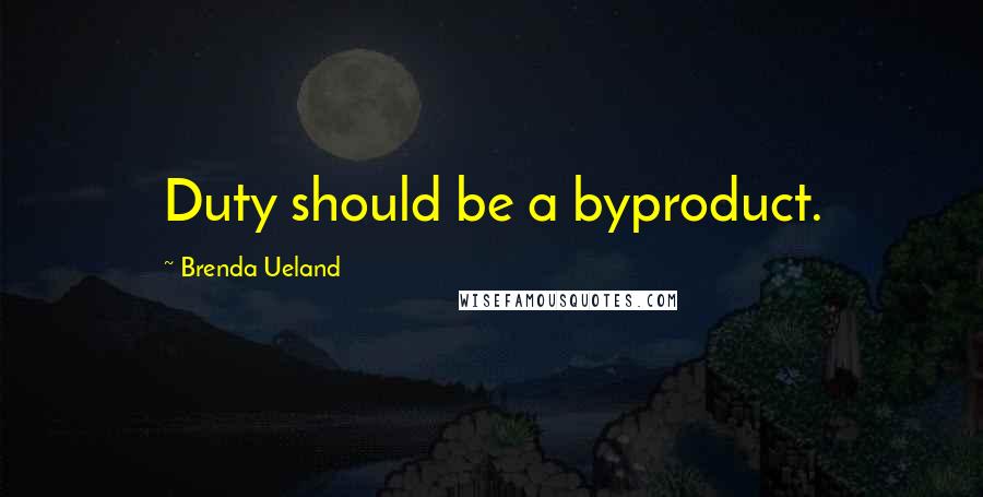 Brenda Ueland Quotes: Duty should be a byproduct.