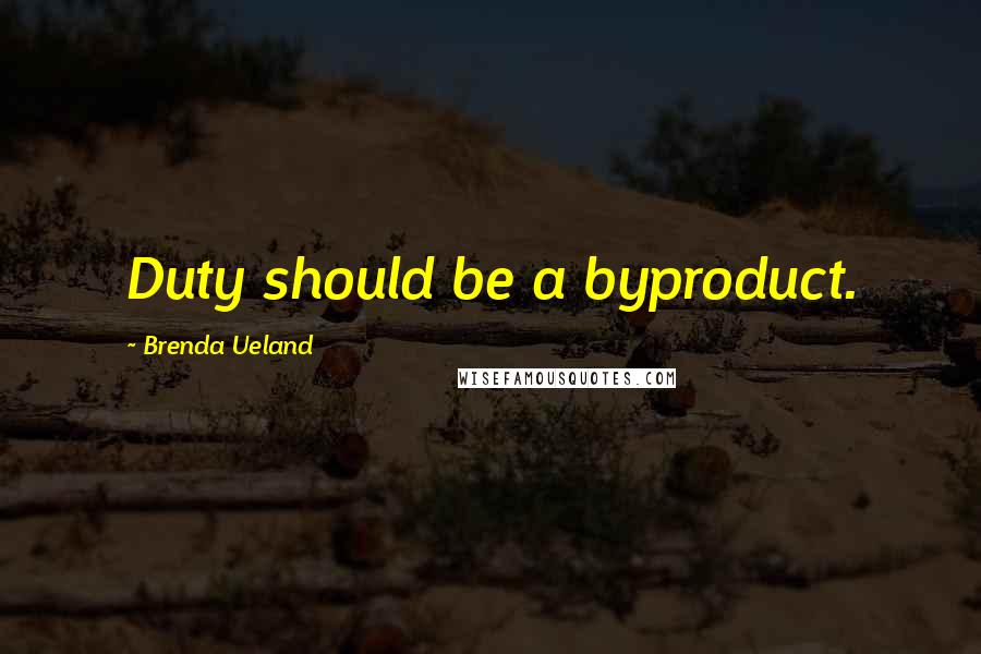 Brenda Ueland Quotes: Duty should be a byproduct.