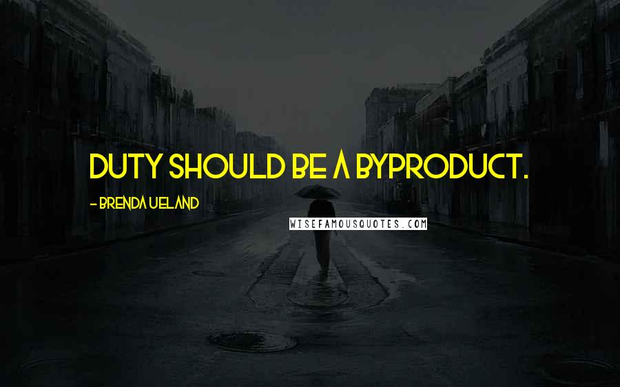 Brenda Ueland Quotes: Duty should be a byproduct.