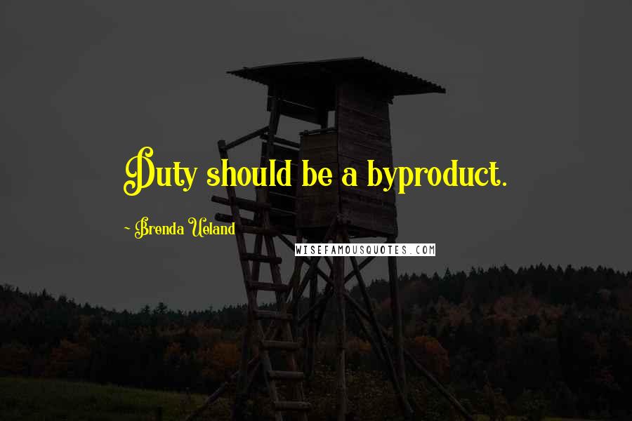 Brenda Ueland Quotes: Duty should be a byproduct.