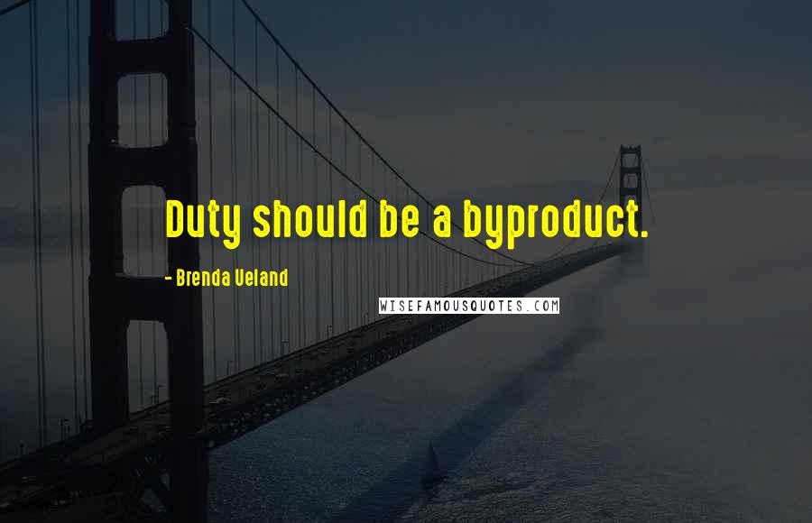 Brenda Ueland Quotes: Duty should be a byproduct.