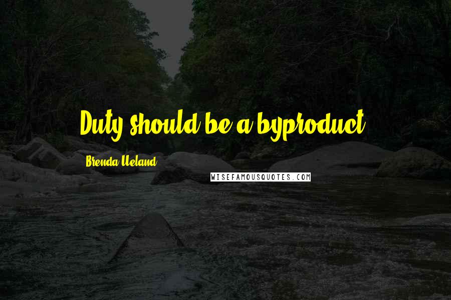 Brenda Ueland Quotes: Duty should be a byproduct.