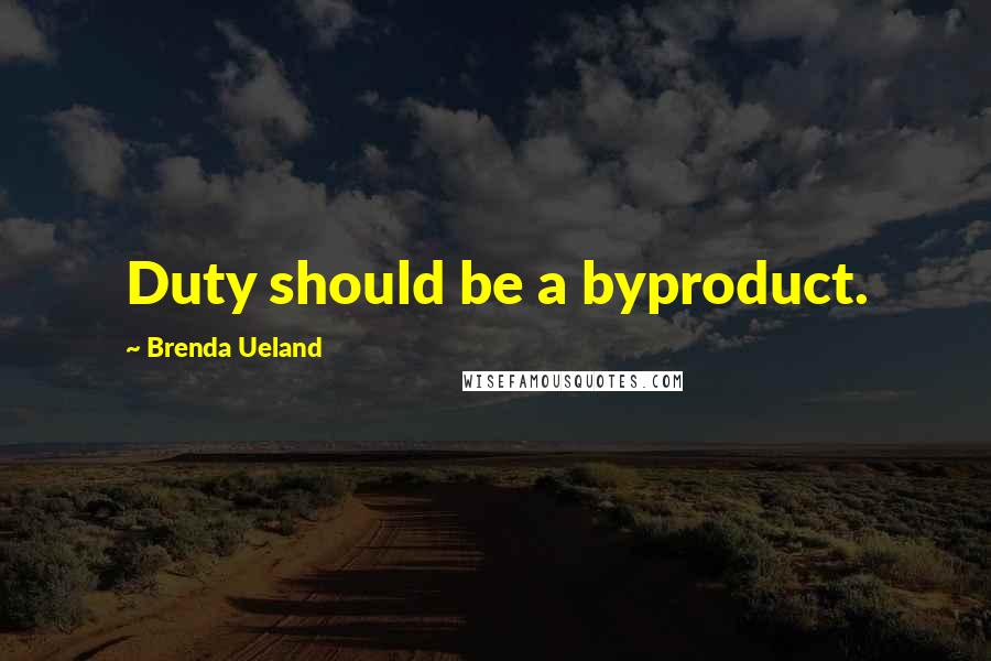 Brenda Ueland Quotes: Duty should be a byproduct.
