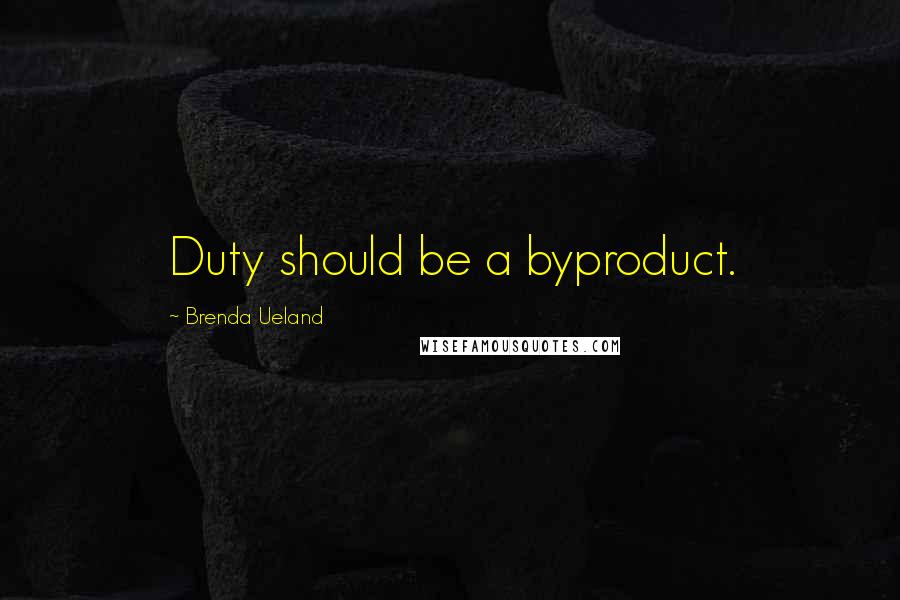 Brenda Ueland Quotes: Duty should be a byproduct.