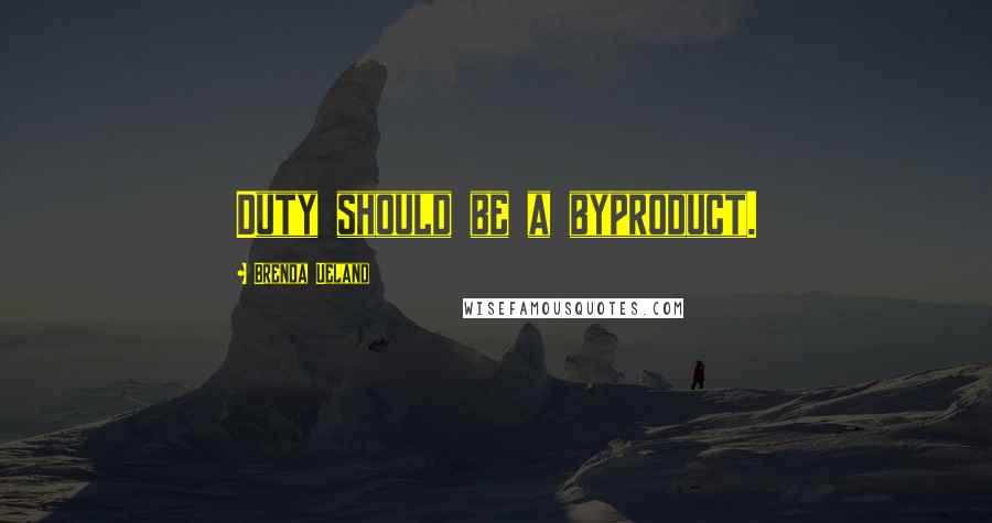 Brenda Ueland Quotes: Duty should be a byproduct.