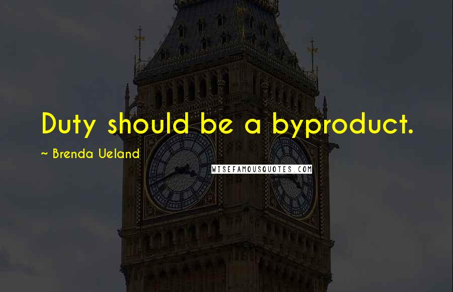Brenda Ueland Quotes: Duty should be a byproduct.