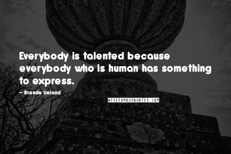 Brenda Ueland Quotes: Everybody is talented because everybody who is human has something to express.