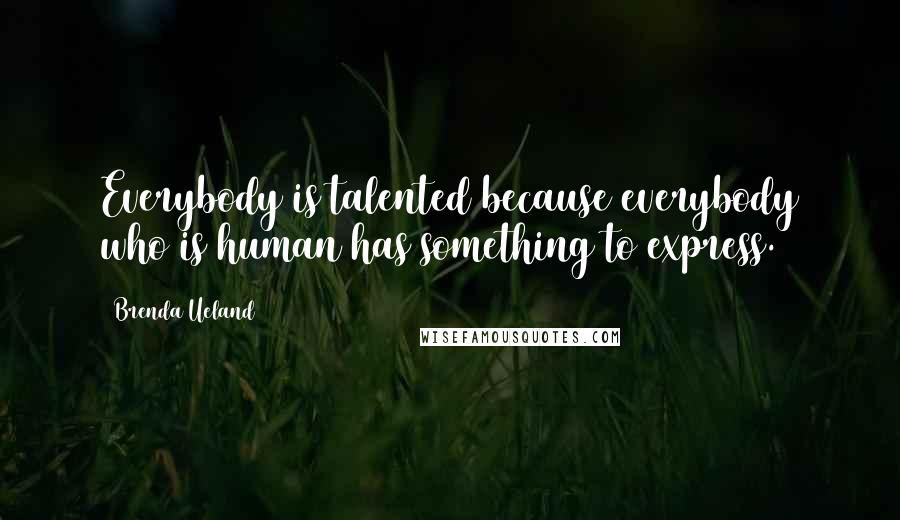 Brenda Ueland Quotes: Everybody is talented because everybody who is human has something to express.