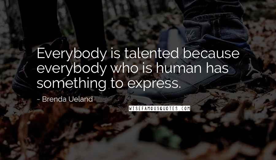 Brenda Ueland Quotes: Everybody is talented because everybody who is human has something to express.