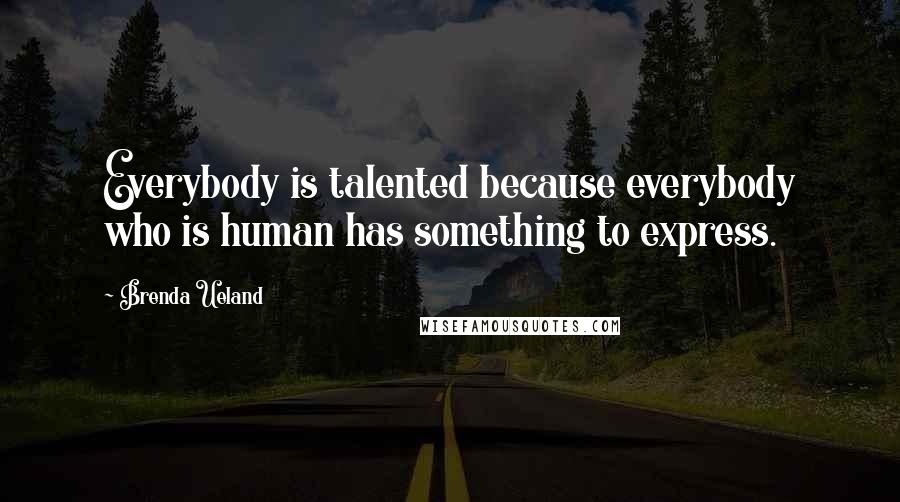 Brenda Ueland Quotes: Everybody is talented because everybody who is human has something to express.