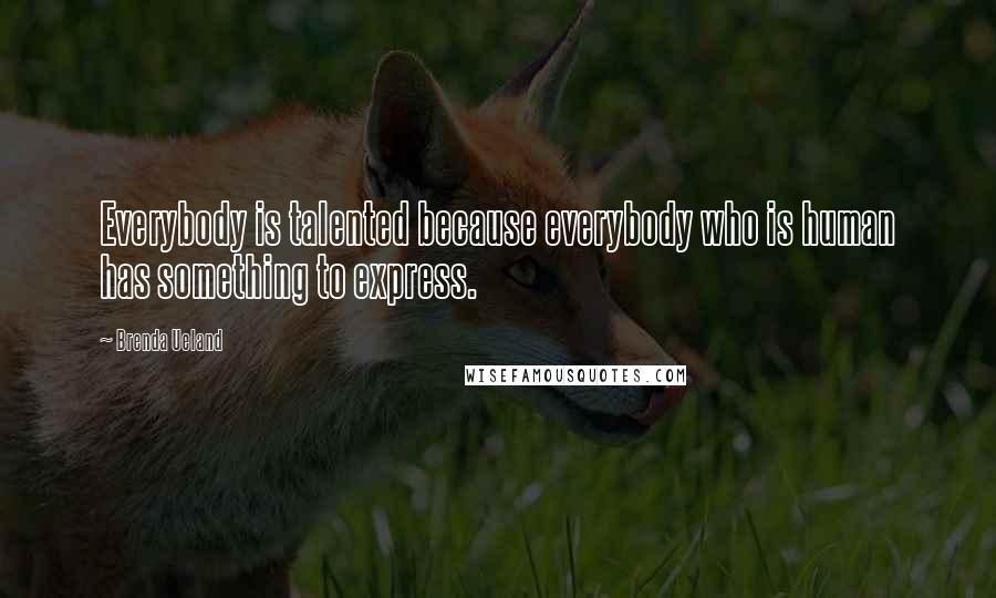 Brenda Ueland Quotes: Everybody is talented because everybody who is human has something to express.