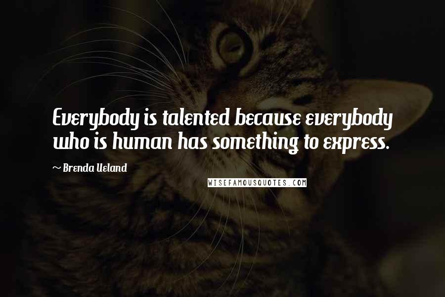 Brenda Ueland Quotes: Everybody is talented because everybody who is human has something to express.