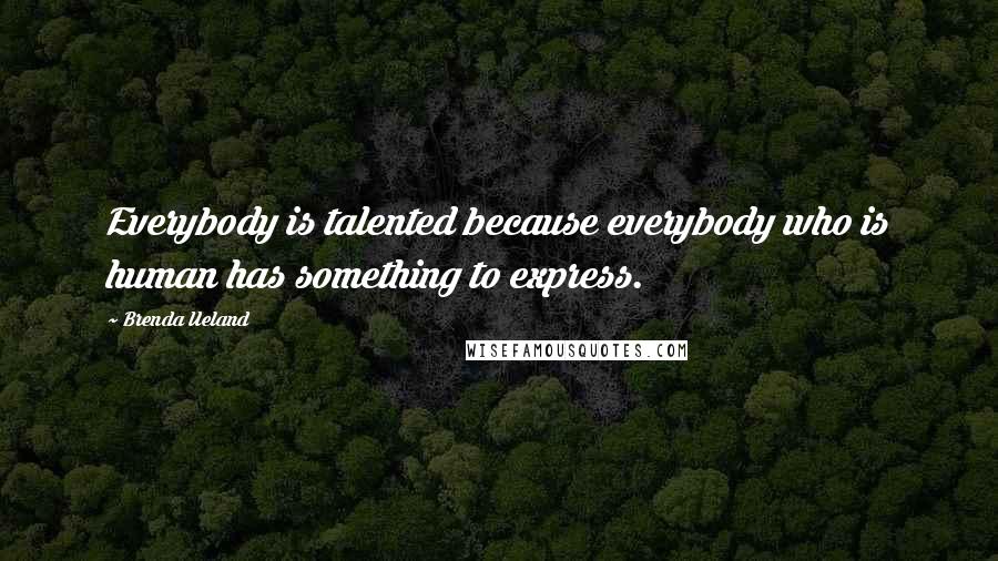 Brenda Ueland Quotes: Everybody is talented because everybody who is human has something to express.