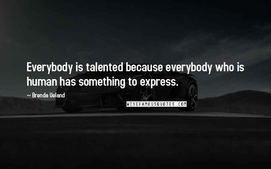 Brenda Ueland Quotes: Everybody is talented because everybody who is human has something to express.