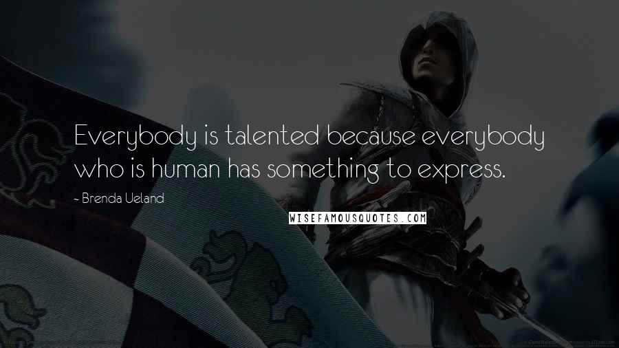 Brenda Ueland Quotes: Everybody is talented because everybody who is human has something to express.