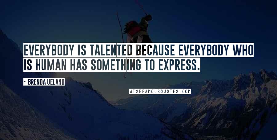 Brenda Ueland Quotes: Everybody is talented because everybody who is human has something to express.