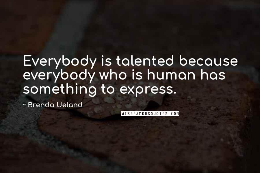 Brenda Ueland Quotes: Everybody is talented because everybody who is human has something to express.