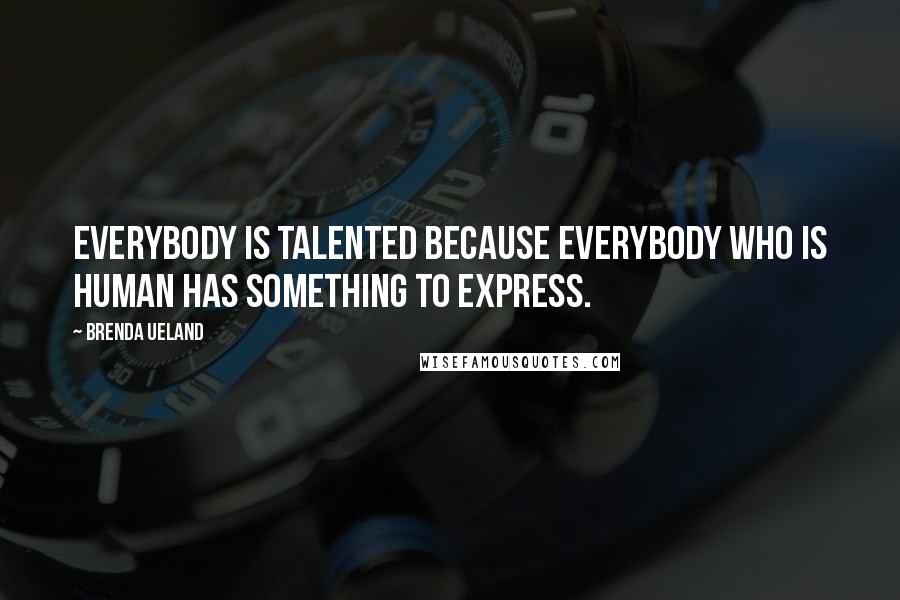 Brenda Ueland Quotes: Everybody is talented because everybody who is human has something to express.