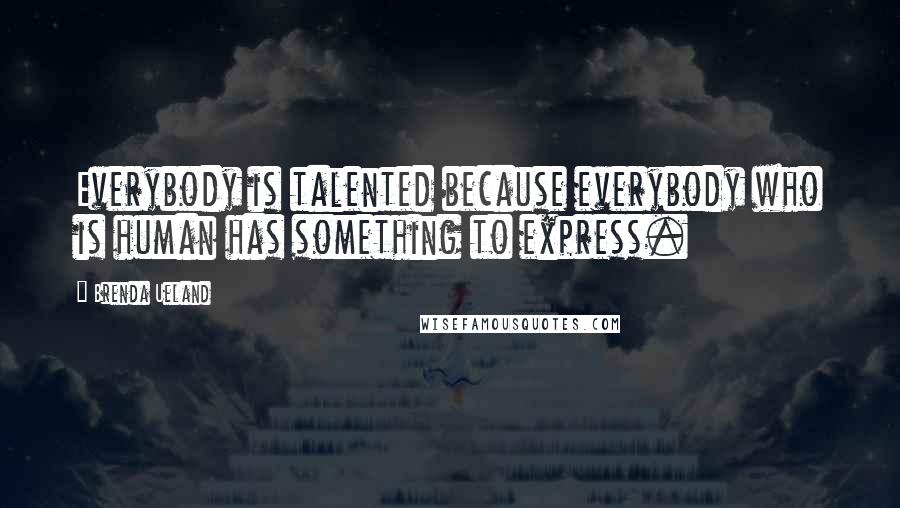 Brenda Ueland Quotes: Everybody is talented because everybody who is human has something to express.