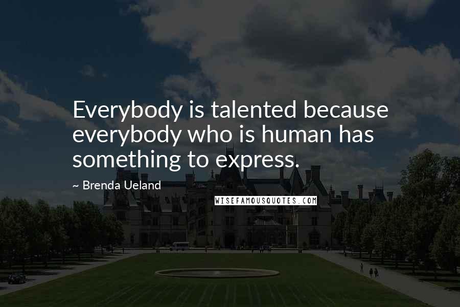 Brenda Ueland Quotes: Everybody is talented because everybody who is human has something to express.
