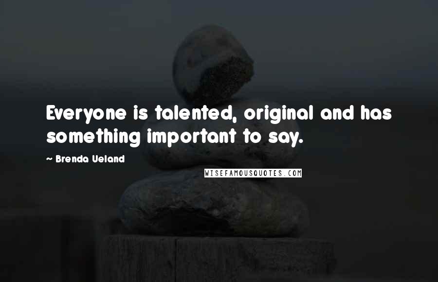 Brenda Ueland Quotes: Everyone is talented, original and has something important to say.