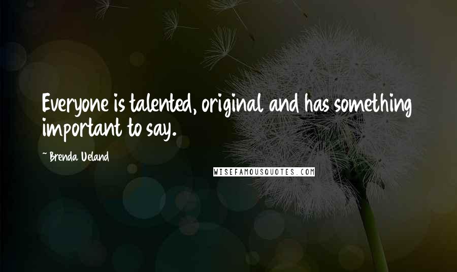 Brenda Ueland Quotes: Everyone is talented, original and has something important to say.