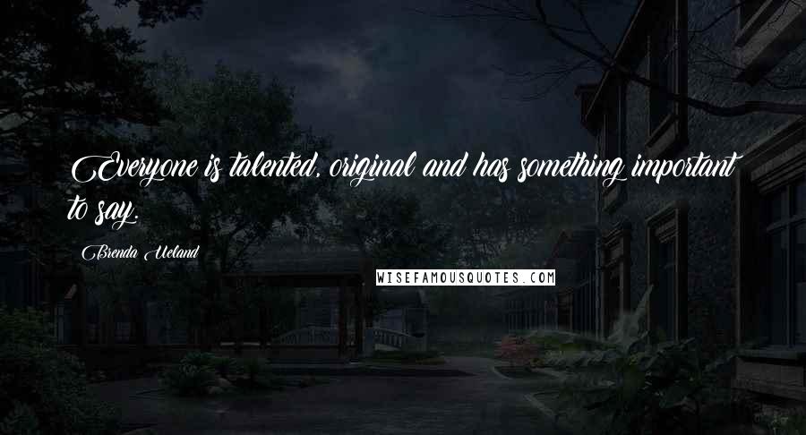 Brenda Ueland Quotes: Everyone is talented, original and has something important to say.