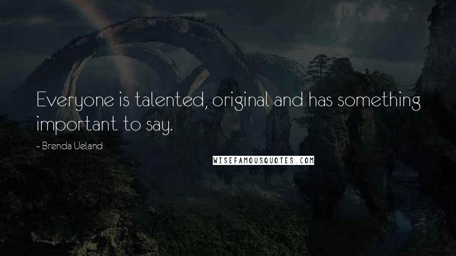 Brenda Ueland Quotes: Everyone is talented, original and has something important to say.