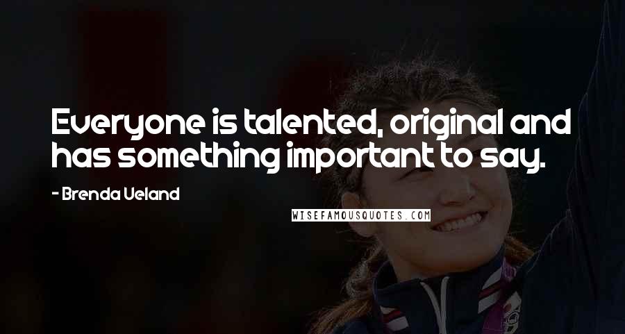 Brenda Ueland Quotes: Everyone is talented, original and has something important to say.