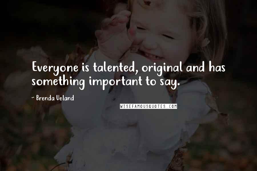 Brenda Ueland Quotes: Everyone is talented, original and has something important to say.